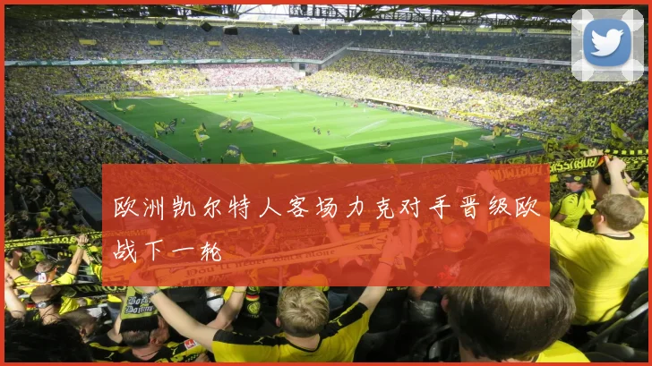 欧洲凯尔特人客场力克对手晋级欧战下一轮