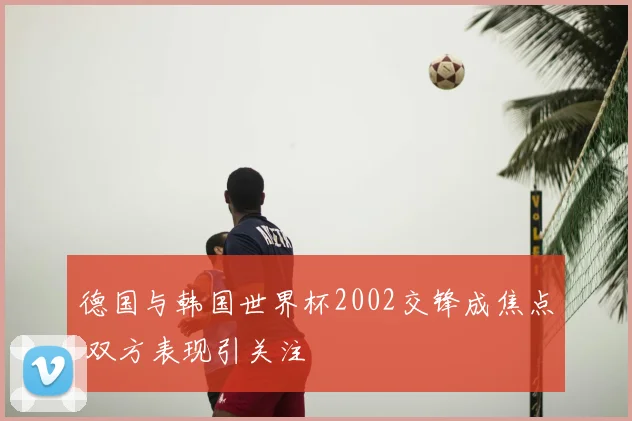 德国与韩国世界杯2002交锋成焦点 双方表现引关注