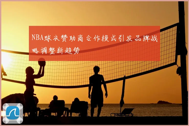 NBA球衣赞助商合作模式引发品牌战略调整新趋势