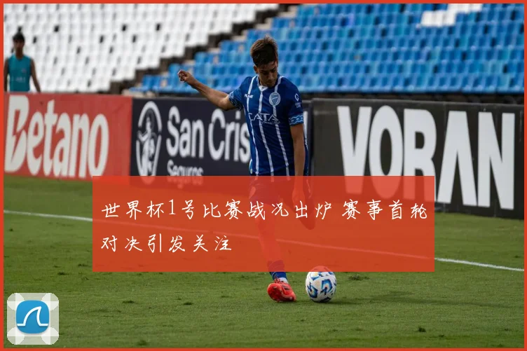 世界杯1号比赛战况出炉 赛事首轮对决引发关注