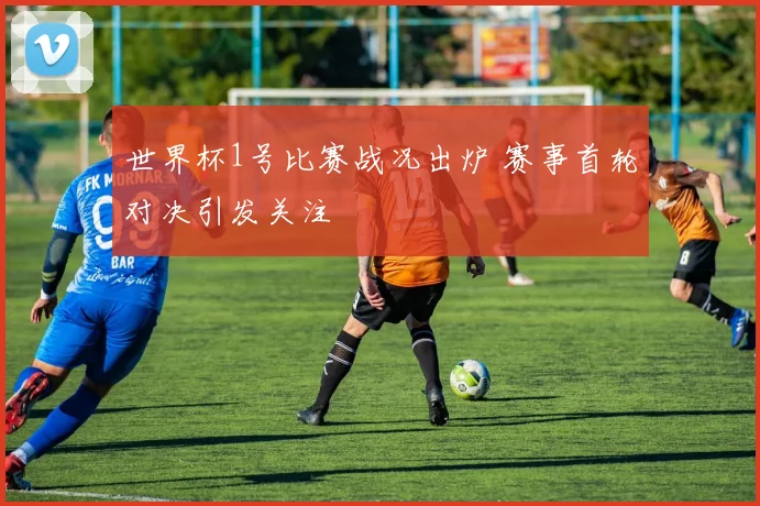 世界杯1号比赛战况出炉 赛事首轮对决引发关注
