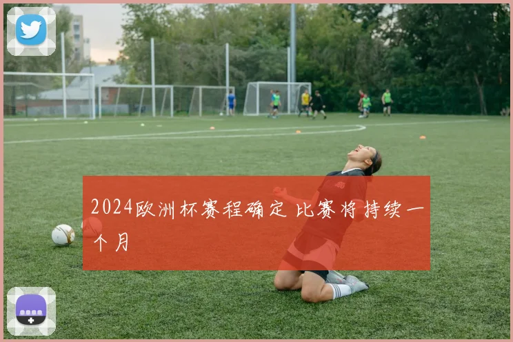 2024欧洲杯赛程确定 比赛将持续一个月