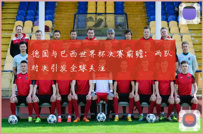 德国与巴西世界杯决赛前瞻:两队对决引发全球关注