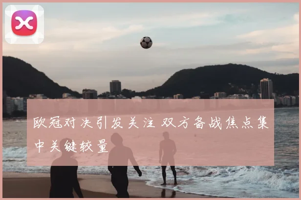 欧冠对决引发关注 双方备战焦点集中关键较量
