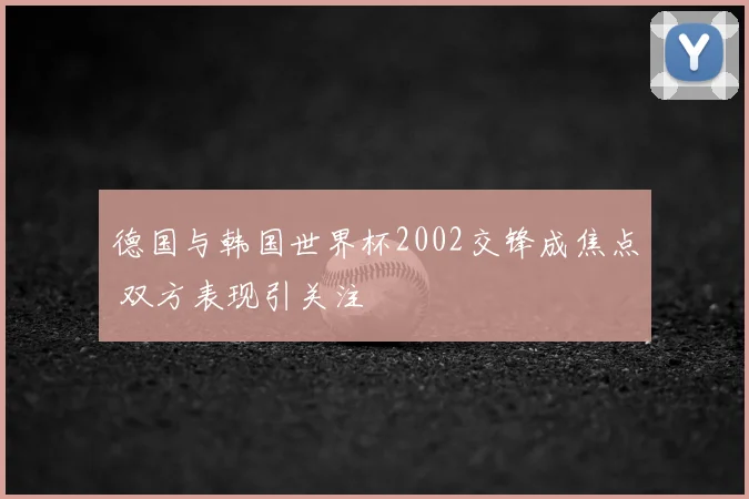 德国与韩国世界杯2002交锋成焦点 双方表现引关注