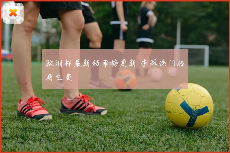 欧洲杯最新赔率榜更新 夺冠热门格局生变