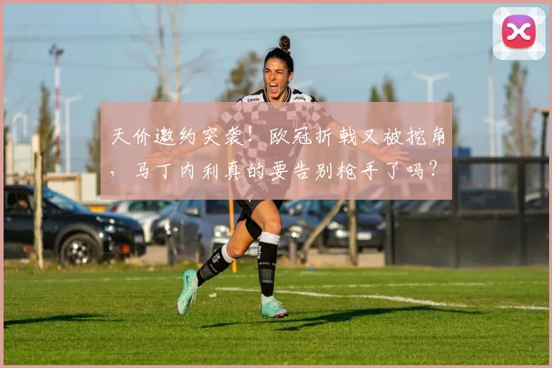 天价邀约突袭！欧冠折戟又被挖角，马丁内利真的要告别枪手了吗？_阿尔特塔_阿森纳_边路