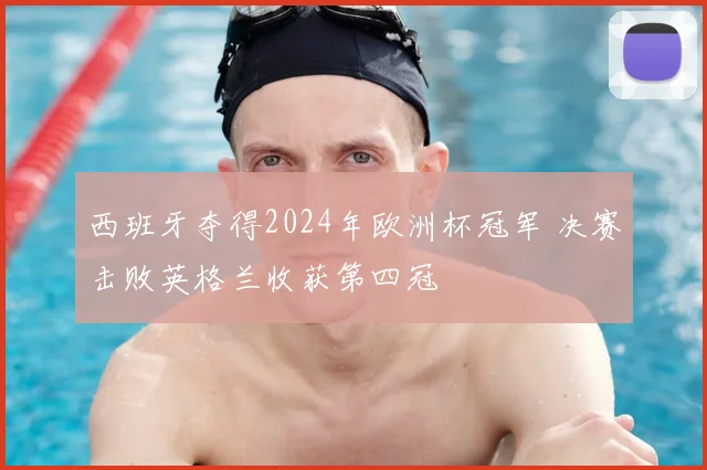 西班牙夺得2024年欧洲杯冠军 决赛击败英格兰收获第四冠