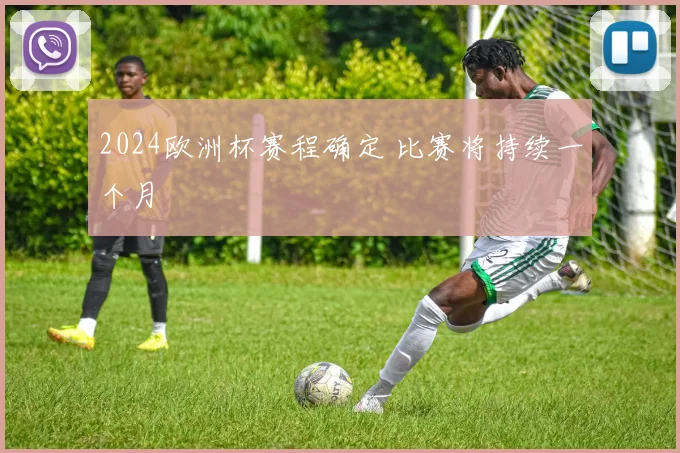 2024欧洲杯赛程确定 比赛将持续一个月