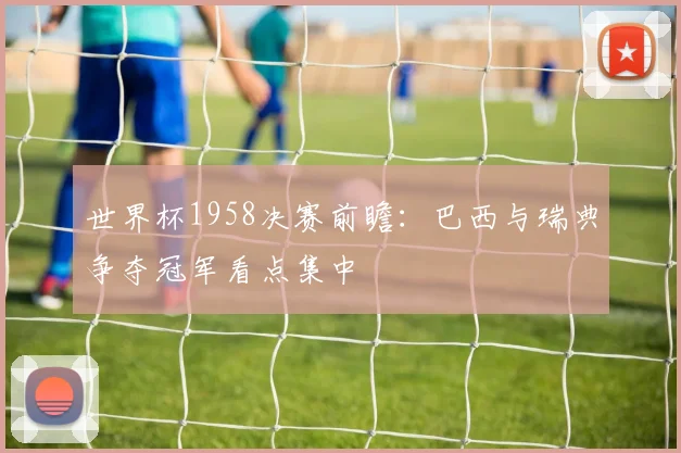世界杯1958决赛前瞻:巴西与瑞典争夺冠军看点集中