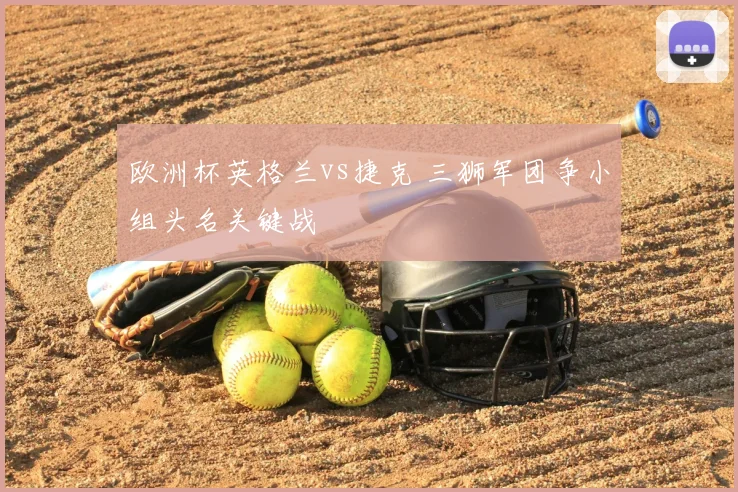 欧洲杯英格兰vs捷克 三狮军团争小组头名关键战