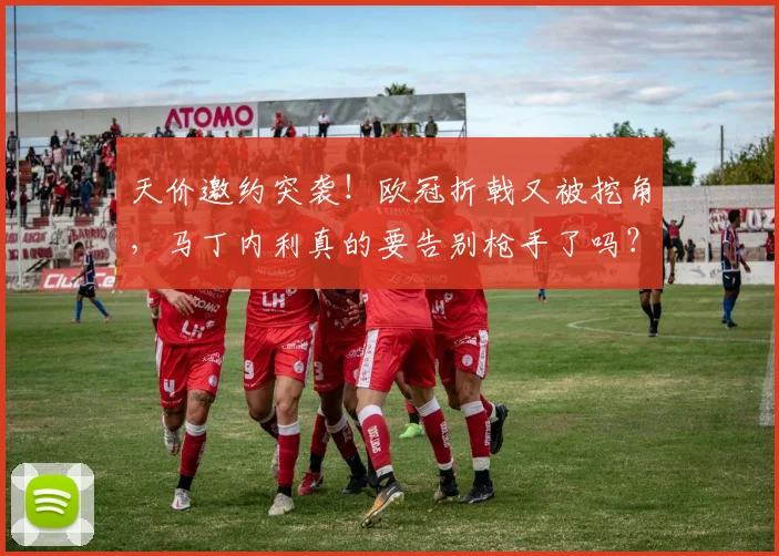 天价邀约突袭！欧冠折戟又被挖角，马丁内利真的要告别枪手了吗？_阿尔特塔_阿森纳_边路