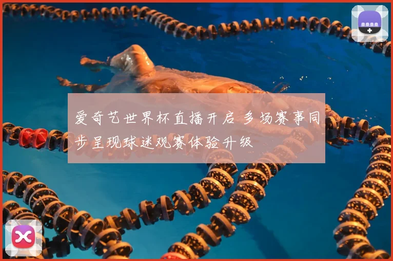 爱奇艺世界杯直播开启 多场赛事同步呈现球迷观赛体验升级