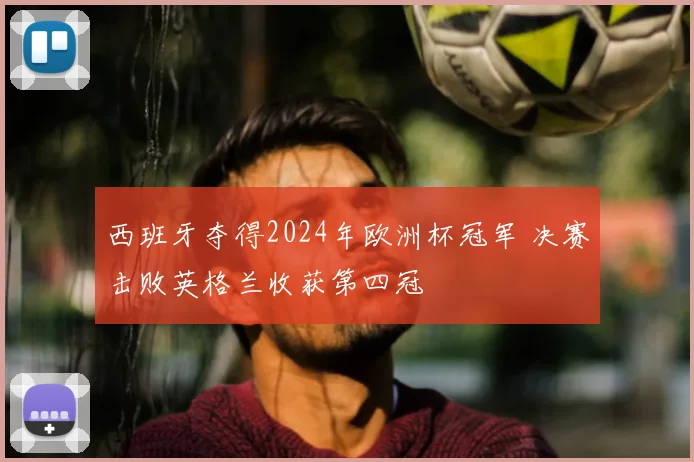 西班牙夺得2024年欧洲杯冠军 决赛击败英格兰收获第四冠