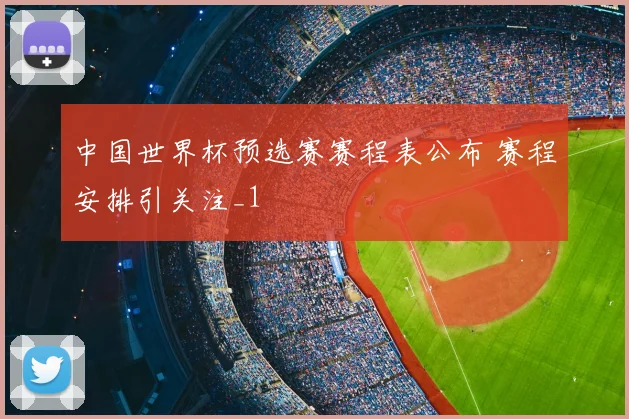 中国世界杯预选赛赛程表公布 赛程安排引关注_1