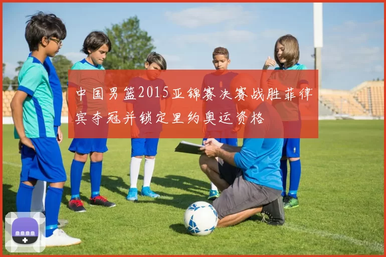 中国男篮2015亚锦赛决赛战胜菲律宾夺冠并锁定里约奥运资格