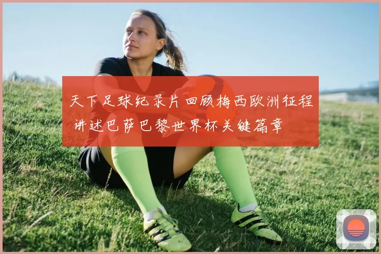 天下足球纪录片回顾梅西欧洲征程 讲述巴萨巴黎世界杯关键篇章