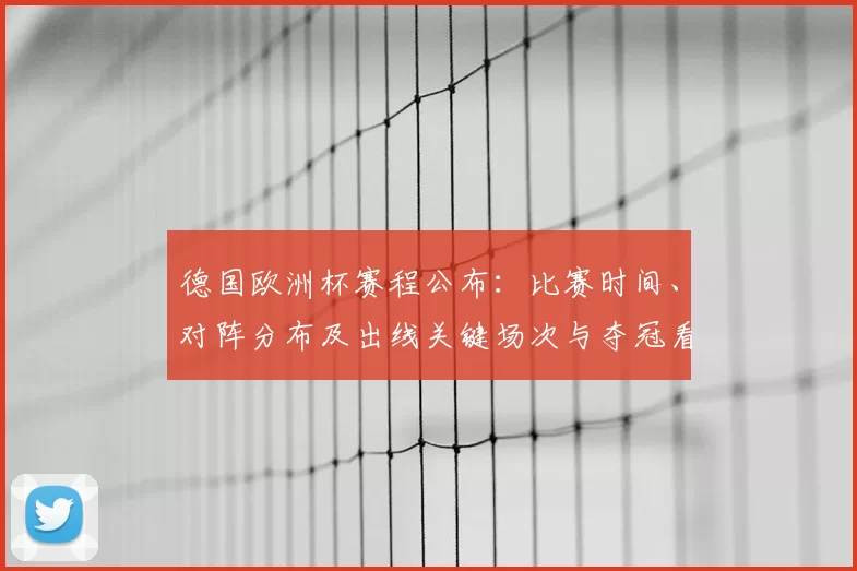 德国欧洲杯赛程公布：比赛时间、对阵分布及出线关键场次与夺冠看点分析