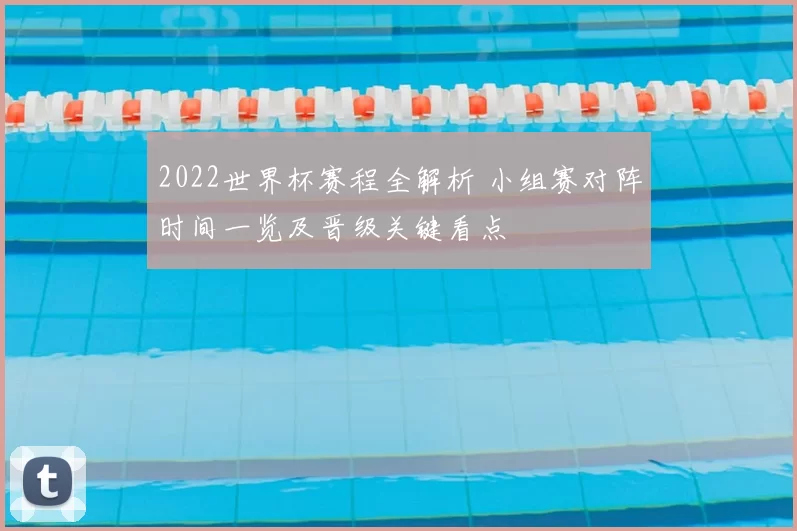 2022世界杯赛程全解析 小组赛对阵时间一览及晋级关键看点