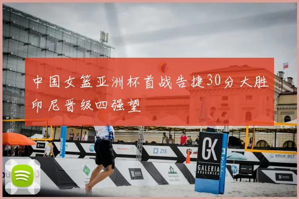 中国女篮亚洲杯首战告捷30分大胜印尼晋级四强望