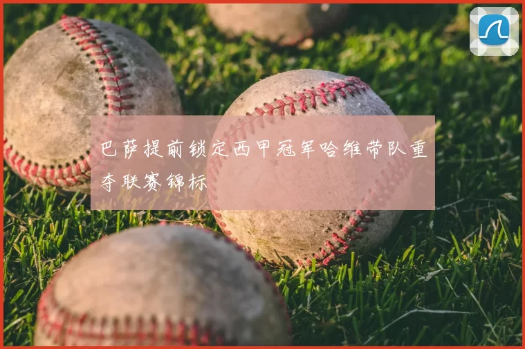 巴萨提前锁定西甲冠军哈维带队重夺联赛锦标