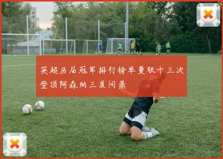 英超历届冠军排行榜单曼联十三次登顶阿森纳三度问鼎