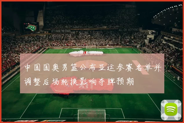 中国国奥男篮公布亚运参赛名单并调整后场轮换影响夺牌预期