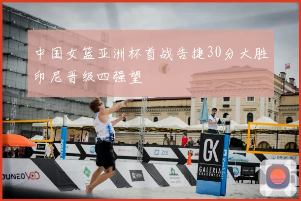 中国女篮亚洲杯首战告捷30分大胜印尼晋级四强望