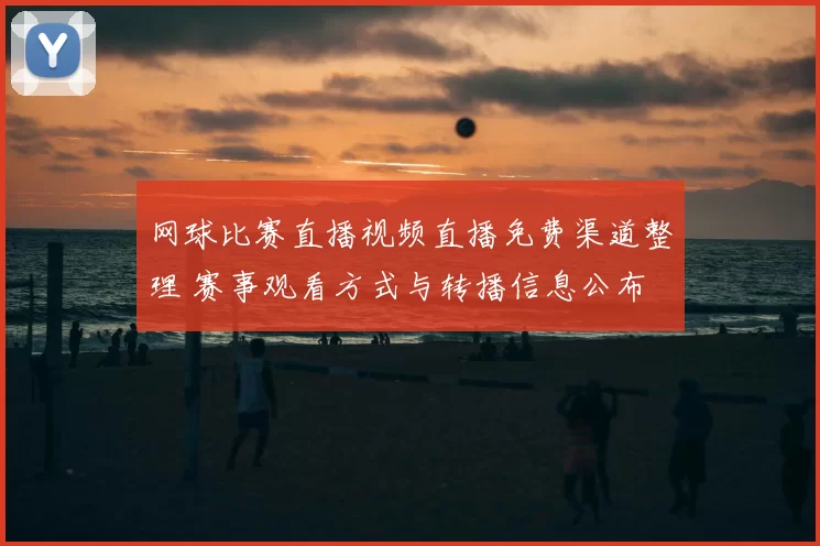 网球比赛直播视频直播免费渠道整理 赛事观看方式与转播信息公布