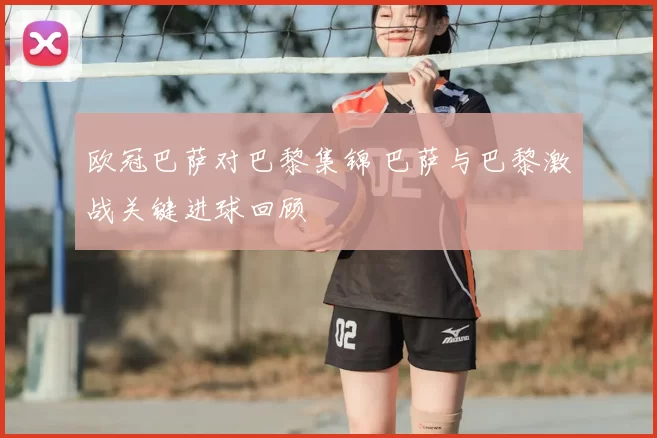 欧冠巴萨对巴黎集锦 巴萨与巴黎激战关键进球回顾