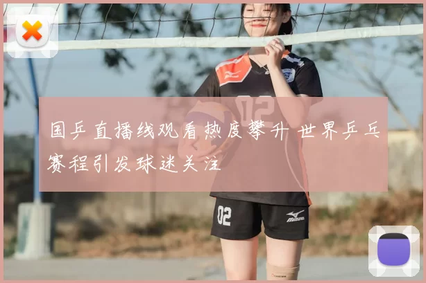 国乒直播线观看热度攀升 世界乒乓赛程引发球迷关注