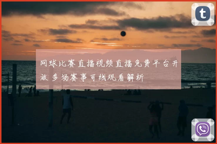 网球比赛直播视频直播免费平台开放 多场赛事可线观看解析