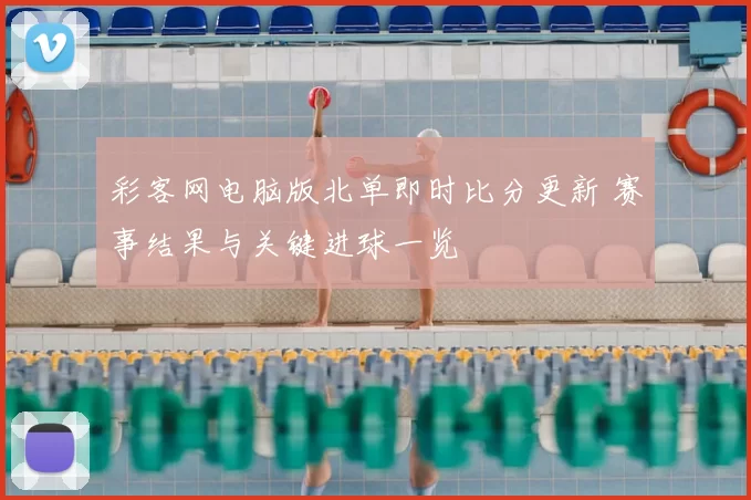 彩客网电脑版北单即时比分更新 赛事结果与关键进球一览