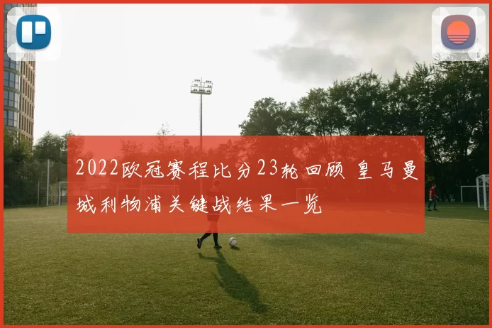 2022欧冠赛程比分23轮回顾 皇马曼城利物浦关键战结果一览