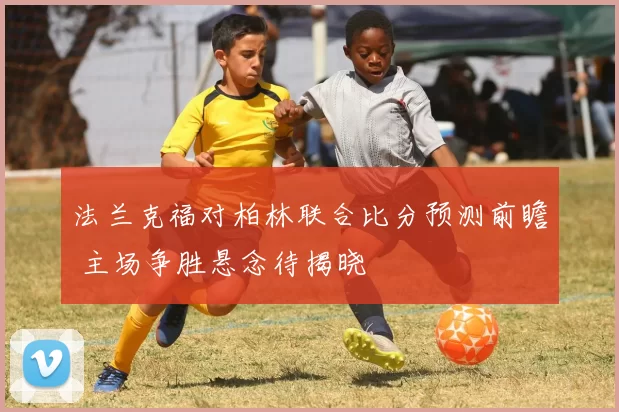 法兰克福对柏林联合比分预测前瞻 主场争胜悬念待揭晓