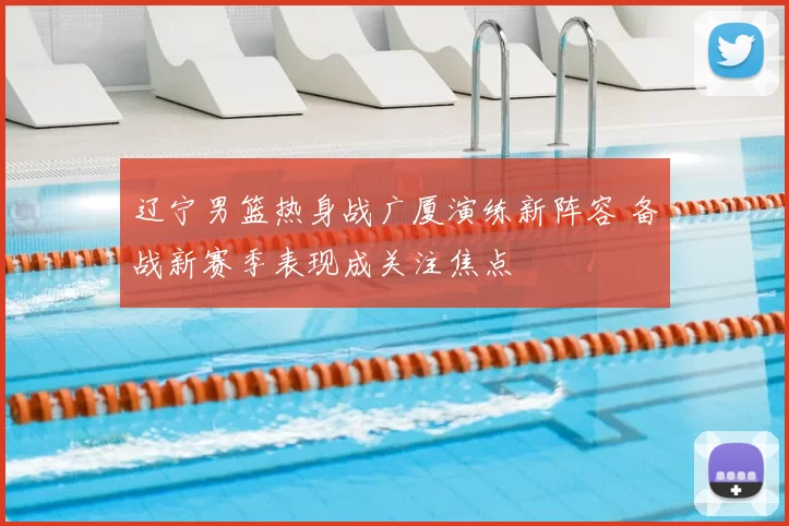辽宁男篮热身战广厦演练新阵容 备战新赛季表现成关注焦点