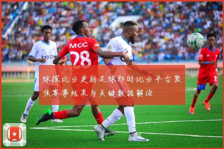 球探比分更新足球即时比分平台聚焦赛事结果与关键数据解读