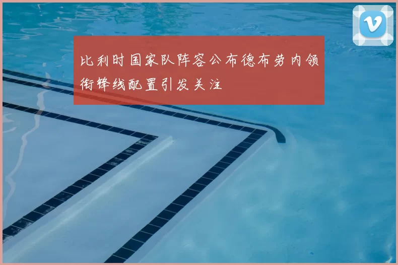 比利时国家队阵容公布德布劳内领衔锋线配置引发关注