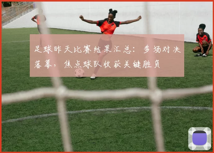 足球昨天比赛结果汇总：多场对决落幕，焦点球队收获关键胜负