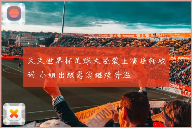 天天世界杯足球大逆袭上演逆转戏码 小组出线悬念继续升温