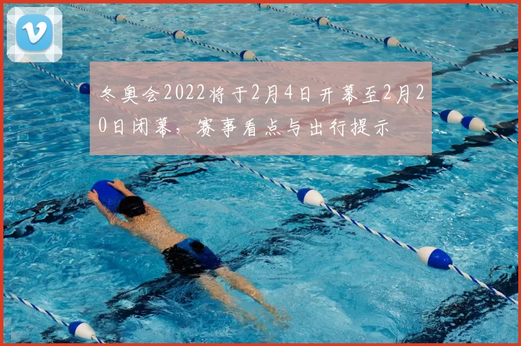 冬奥会2022将于2月4日开幕至2月20日闭幕，赛事看点与出行提示