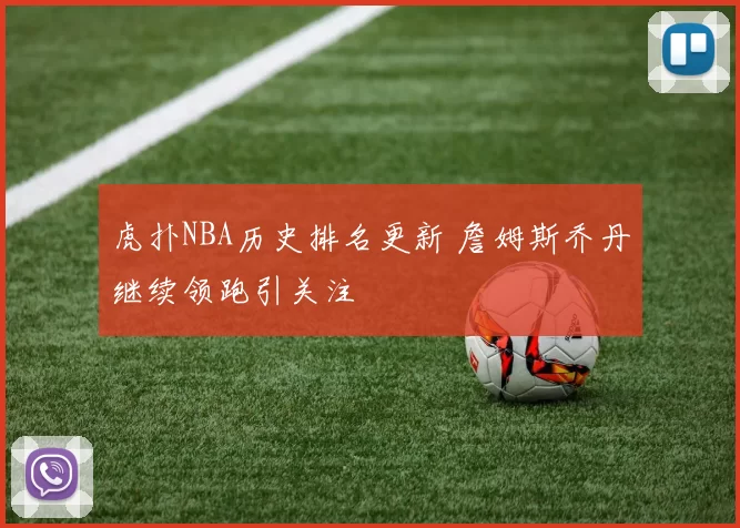 虎扑NBA历史排名更新 詹姆斯乔丹继续领跑引关注