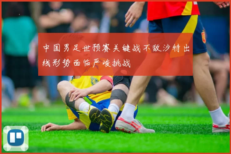 中国男足世预赛关键战不敌沙特出线形势面临严峻挑战