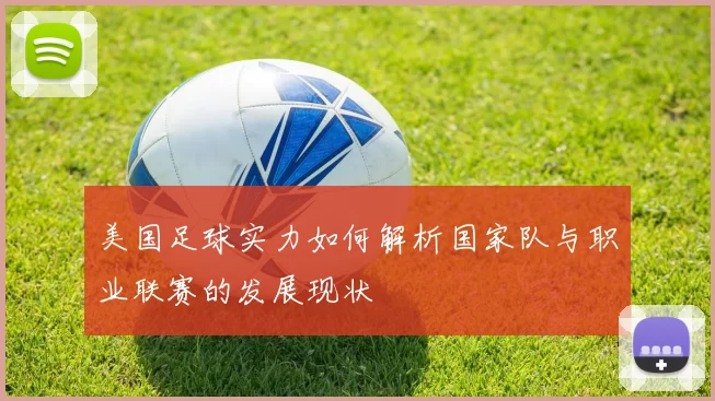 美国足球实力如何解析国家队与职业联赛的发展现状