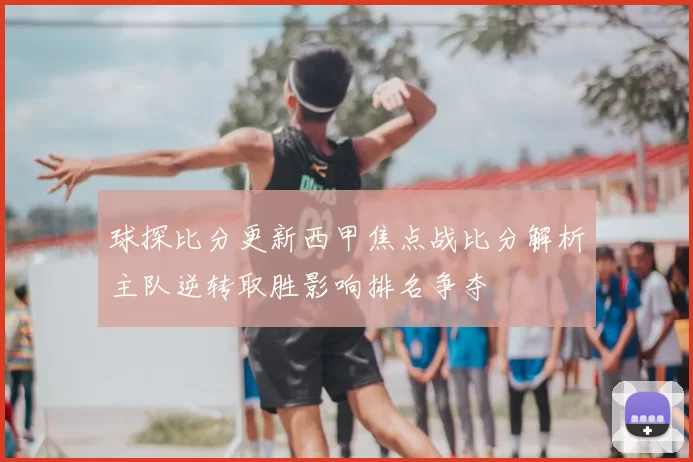 球探比分更新西甲焦点战比分解析主队逆转取胜影响排名争夺