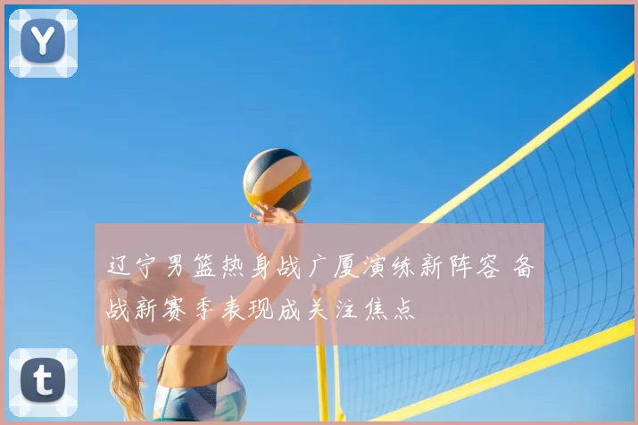 辽宁男篮热身战广厦演练新阵容 备战新赛季表现成关注焦点