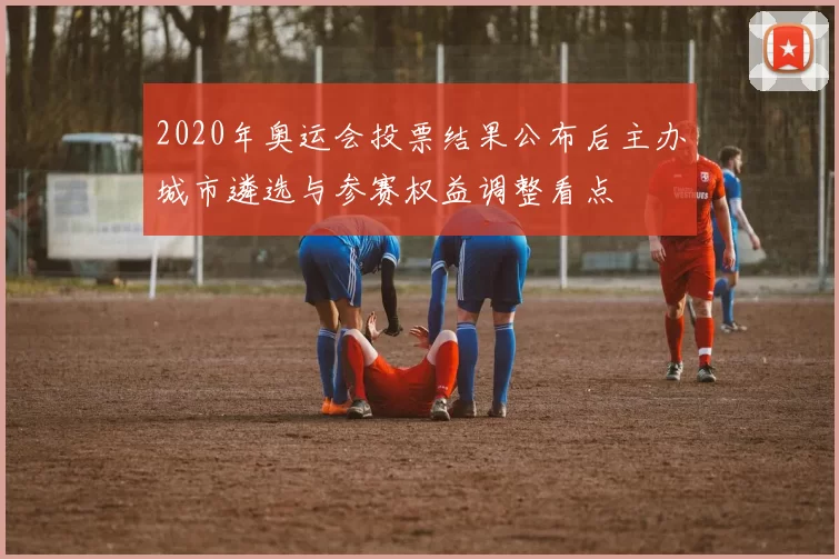 2020年奥运会投票结果公布后主办城市遴选与参赛权益调整看点
