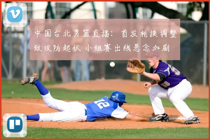 中国台北男篮直播：首发轮换调整致攻防起伏 小组赛出线悬念加剧