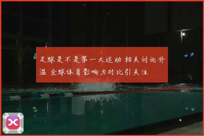 足球是不是第一大运动 相关讨论升温 全球体育影响力对比引关注