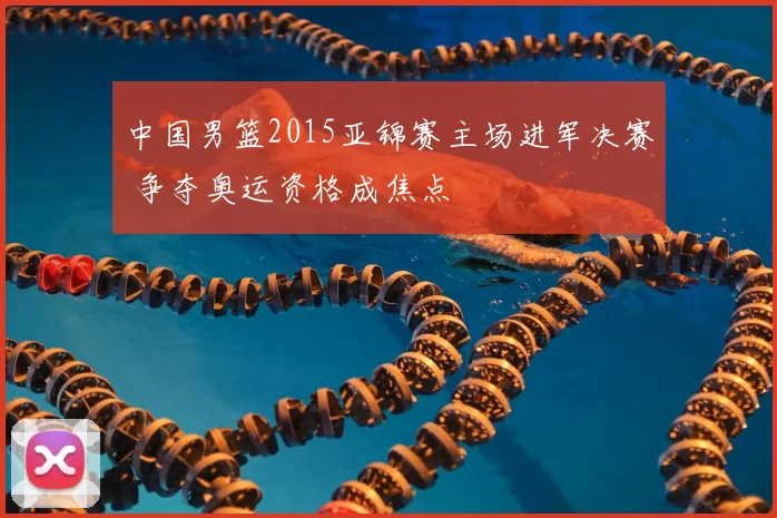 中国男篮2015亚锦赛主场进军决赛 争夺奥运资格成焦点
